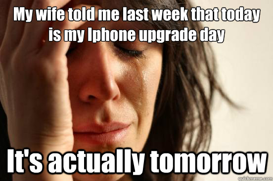 My wife told me last week that today is my Iphone upgrade day It's actually tomorrow  First World Problems