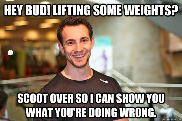 Hey bud! Lifting some weights? Scoot over so I can show you what you're doing wrong. - Hey bud! Lifting some weights? Scoot over so I can show you what you're doing wrong.  Intrusive Gym Trainer