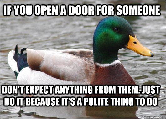 If you open a door for someone Don't expect anything from them. Just do it because it's a polite thing to do  Actual Advice Mallard