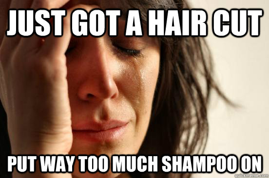 just got a hair cut put way too much shampoo on  First World Problems