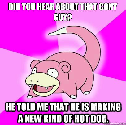 did you hear about that cony guy? he told me that he is making a new kind of hot dog.  Slowpoke