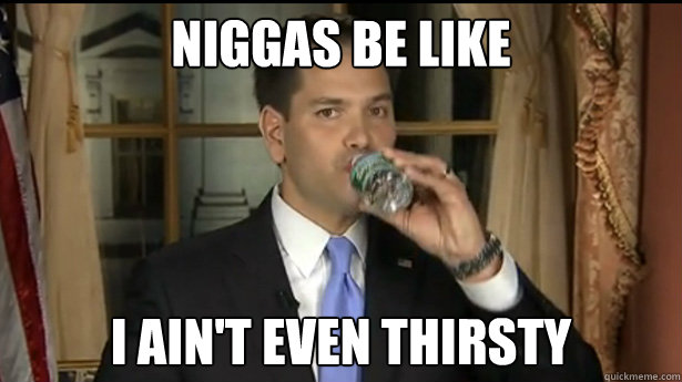 Niggas be like I AIN'T EVEN THIRSTY  