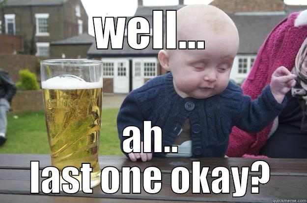 WELL... AH.. LAST ONE OKAY? drunk baby