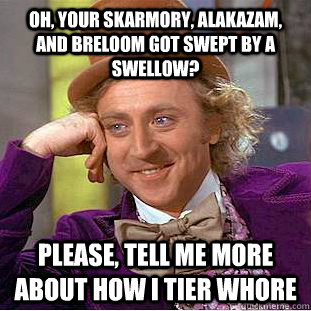 Oh, your skarmory, alakazam, and breloom got swept by a swellow? Please, tell me more about how I tier whore  Condescending Wonka