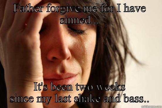 FATHER FORGIVE ME FOR I HAVE SINNED... IT'S BEEN TWO WEEKS SINCE MY LAST SHAKE AND BASS.. First World Problems