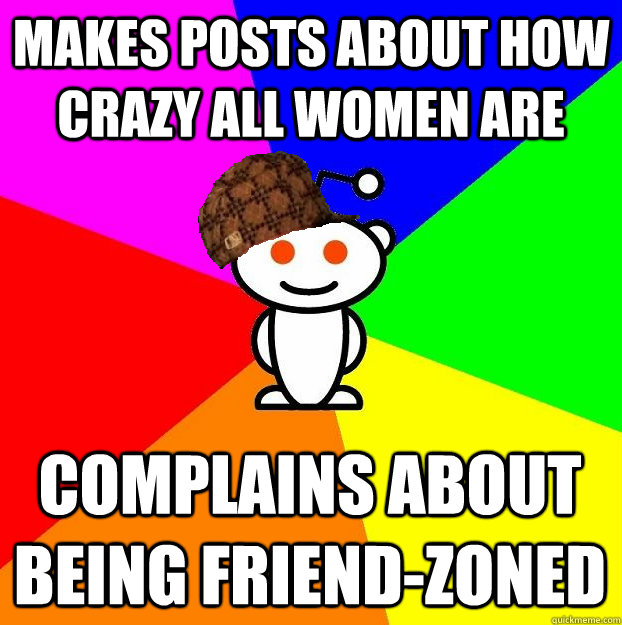 Makes posts about how crazy all women are complains about being friend-zoned  Scumbag Redditor