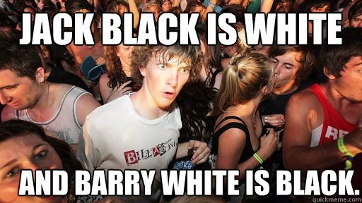 Jack Black is white and Barry White is black.  Sudden Clarity Clarence