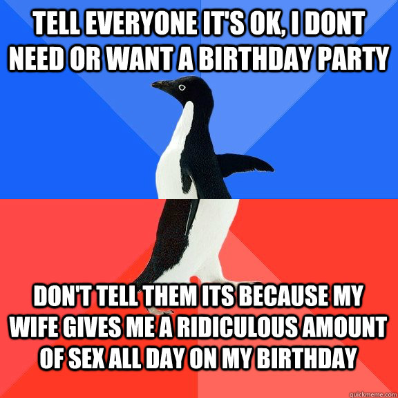 Tell everyone it's ok, I dont need or want a birthday party don't tell them its because my wife gives me a ridiculous amount of sex all day on my birthday  Socially Awkward Awesome Penguin