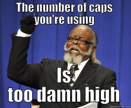 The number of caps you are using - THE NUMBER OF CAPS YOU'RE USING IS TOO DAMN HIGH Too Damn High