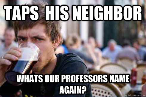taps  his neighbor whats our professors name again?  Lazy College Senior