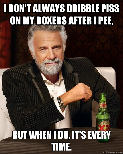 I don't always dribble piss on my boxers after i pee, but when I do, it's every time. - I don't always dribble piss on my boxers after i pee, but when I do, it's every time.  The Most Interesting Man In The World