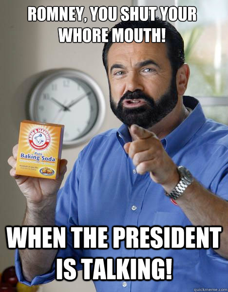 ROMNEY, YOU SHUT YOUR WHORE MOUTH! WHEN THE PRESIDENT IS TALKING! - ROMNEY, YOU SHUT YOUR WHORE MOUTH! WHEN THE PRESIDENT IS TALKING!  Billy Mays