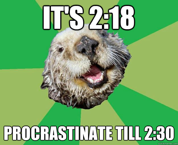 It's 2:18 Procrastinate till 2:30  OCD Otter