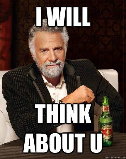 i will think about u   The Most Interesting Man In The World