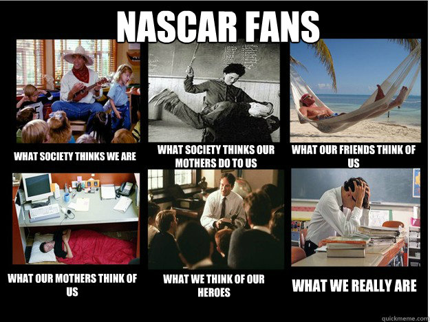 NASCAR Fans what society thinks we are what society thinks our mothers do to us what our friends think of us what our mothers think of us what we think of our heroes what we really are  