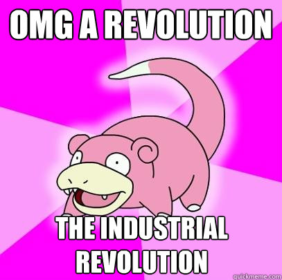 omg a revolution the industrial revolution  Slowpoke