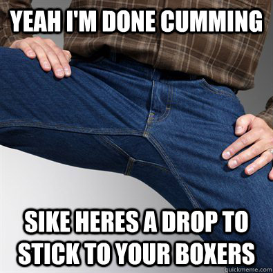 Yeah I'm Done cumming sike heres a drop to stick to your boxers - Yeah I'm Done cumming sike heres a drop to stick to your boxers  Scumbag Penis