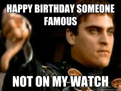 Happy Birthday Someone famous not on my watch  Downvoting Roman