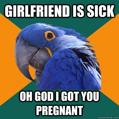 Girlfriend is sick Oh god I got you pregnant  Paranoid Parrot