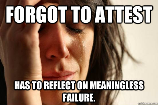 Forgot to attest Has to reflect on meaningless failure.   First World Problems