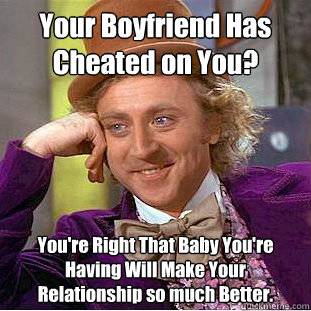 Your Boyfriend Has Cheated on You? You're Right That Baby You're Having Will Make Your Relationship so much Better.  Condescending Wonka
