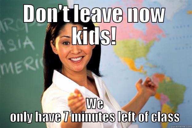 DON'T LEAVE NOW KIDS! WE ONLY HAVE 7 MINUTES LEFT OF CLASS Unhelpful High School Teacher