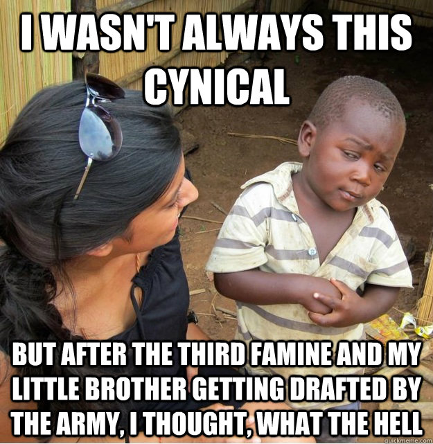 I wasn't always this cynical But after the third famine and my little brother getting drafted by the army, I thought, what the hell  Skeptical Third World Kid