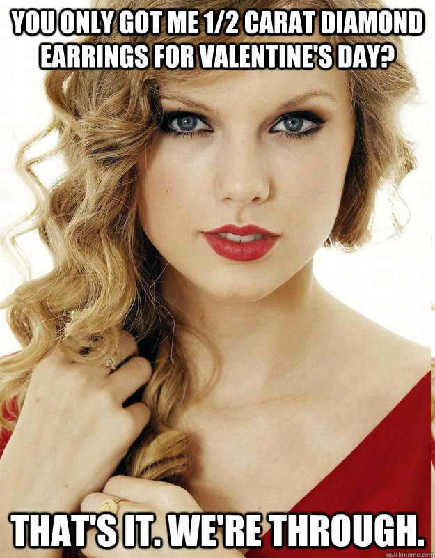 You only got me 1/2 carat diamond earrings for valentine's day? That's it. We're through.  - You only got me 1/2 carat diamond earrings for valentine's day? That's it. We're through.   Underly Attached Girlfriend