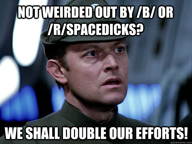 Not weirded out by /b/ or /r/spacedicks? We shall double our efforts!  