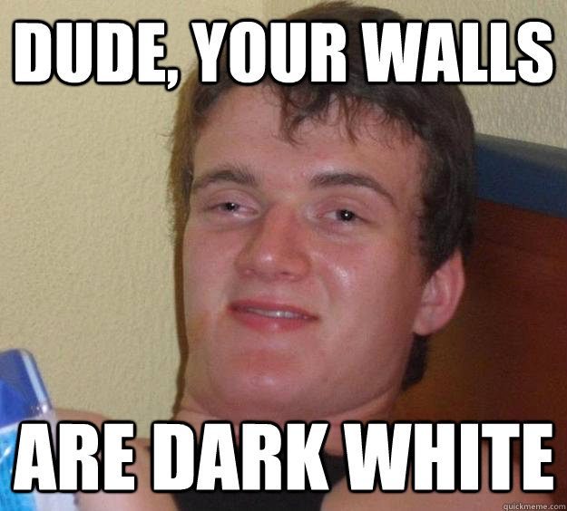 Dude, your walls are dark white  10 Guy