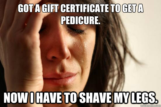Got a gift certificate to get a pedicure. now i have to shave my legs. - Got a gift certificate to get a pedicure. now i have to shave my legs.  First World Problems
