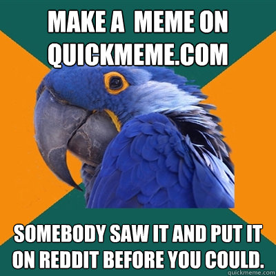 Make a  meme on quickmeme.com somebody saw it and put it on reddit before you could.  Paranoid Parrot