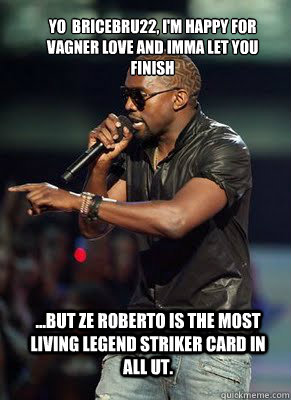 Yo  bricebru22, I'm happy for Vagner Love and imma let you finish  ...but Ze Roberto is the most living legend striker card in all UT.   