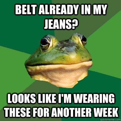 Belt already in my jeans? Looks like I'm wearing these for another week  Foul Bachelor Frog