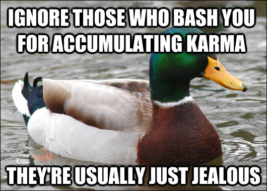 ignore those who bash you for accumulating karma they're usually just jealous  Actual Advice Mallard