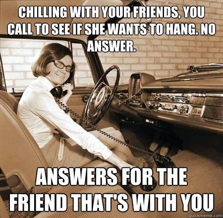 chilling with your friends, you call to see if she wants to hang. no answer. answers for the friend that's with you - chilling with your friends, you call to see if she wants to hang. no answer. answers for the friend that's with you  Bad Phone Friend