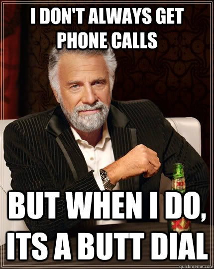 I don't always get phone calls but when I do, Its a butt dial  The Most Interesting Man In The World