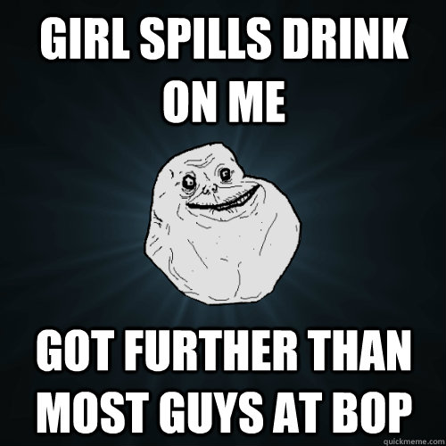 Girl spills drink on me Got further than most guys at bop - Girl spills drink on me Got further than most guys at bop  Forever Alone