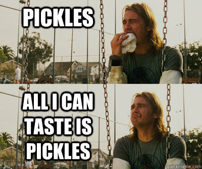 pickles all i can taste is pickles  First World Stoner Problems