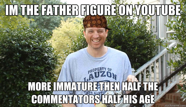 Im the father figure on youtube More immature then half the commentators half his age  Scumbag Commentator