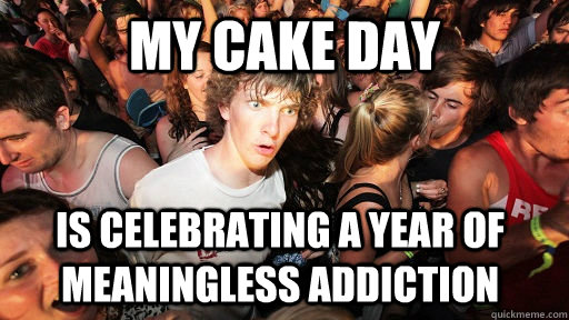 my cake day Is celebrating a year of meaningless addiction  - my cake day Is celebrating a year of meaningless addiction   Sudden Clarity Clarence