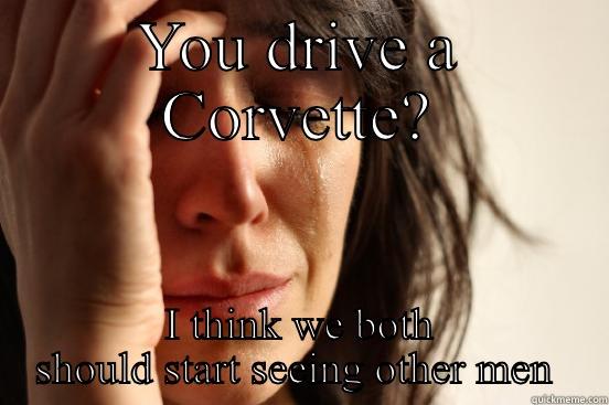 YOU DRIVE A CORVETTE? I THINK WE BOTH SHOULD START SEEING OTHER MEN  First World Problems