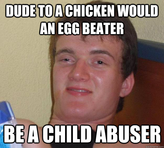 Dude to a chicken would an egg beater Be a child abuser  10 Guy