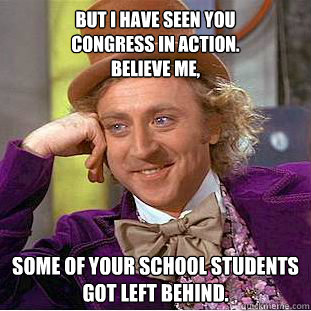 but i have seen you
congress in action.
believe me, some of your school students
got left behind.  Creepy Wonka