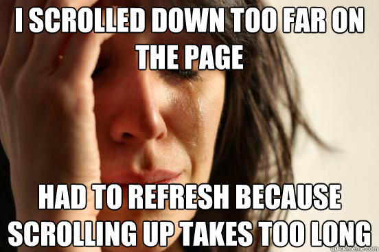 I scrolled down too far on the page had to refresh because scrolling up takes too long  First World Problems