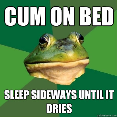 cum on bed Sleep sideways until it dries  Foul Bachelor Frog