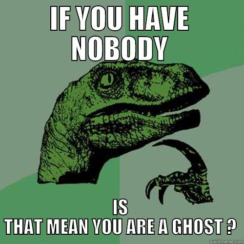 IF YOU HAVE NOBODY IS THAT MEAN YOU ARE A GHOST ? Philosoraptor
