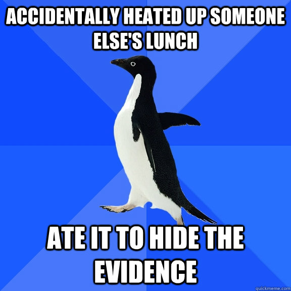 accidentally heated up someone else's lunch ate it to hide the evidence  Socially Awkward Penguin