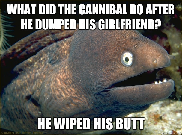 What did the cannibal do after he dumped his girlfriend? He Wiped his butt  Bad Joke Eel