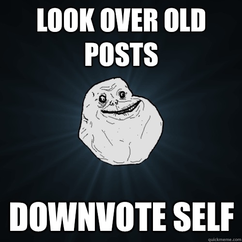 Look over old posts Downvote self - Look over old posts Downvote self  Forever Alone